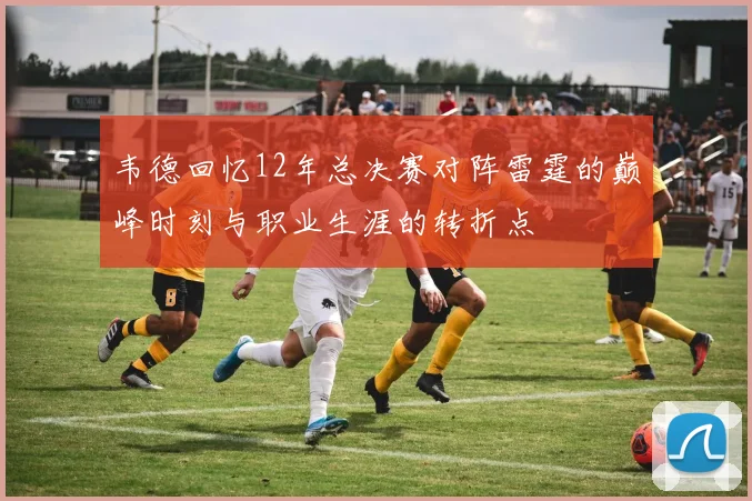 韦德回忆12年总决赛对阵雷霆的巅峰时刻与职业生涯的转折点