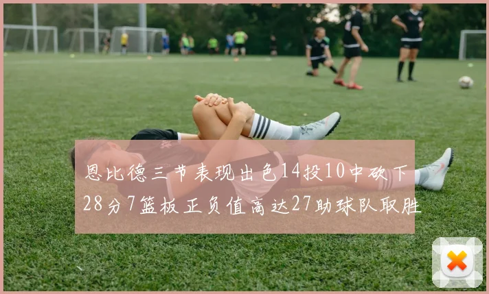 恩比德三节表现出色14投10中砍下28分7篮板正负值高达27助球队取胜