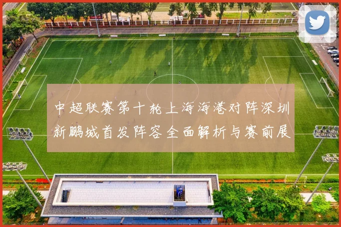 中超联赛第十轮上海海港对阵深圳新鹏城首发阵容全面解析与赛前展望