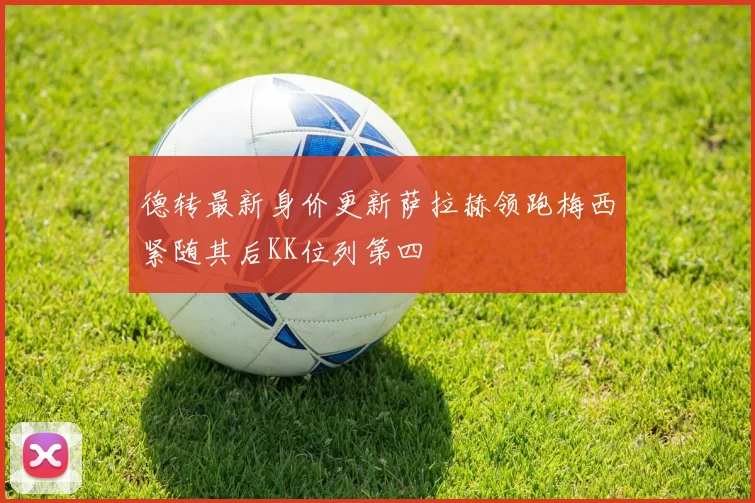 德转最新身价更新萨拉赫领跑梅西紧随其后KK位列第四