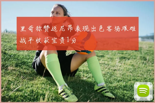 里奇称赞迈尼昂表现出色客场艰难战平收获宝贵1分