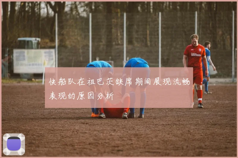 快船队在祖巴茨缺席期间展现流畅表现的原因分析