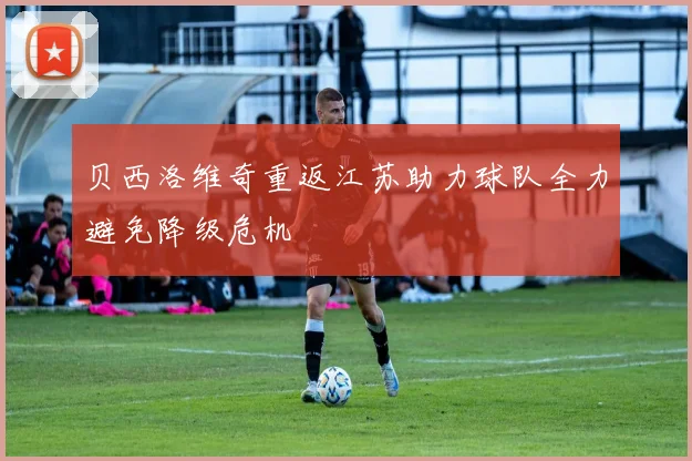 贝西洛维奇重返江苏助力球队全力避免降级危机