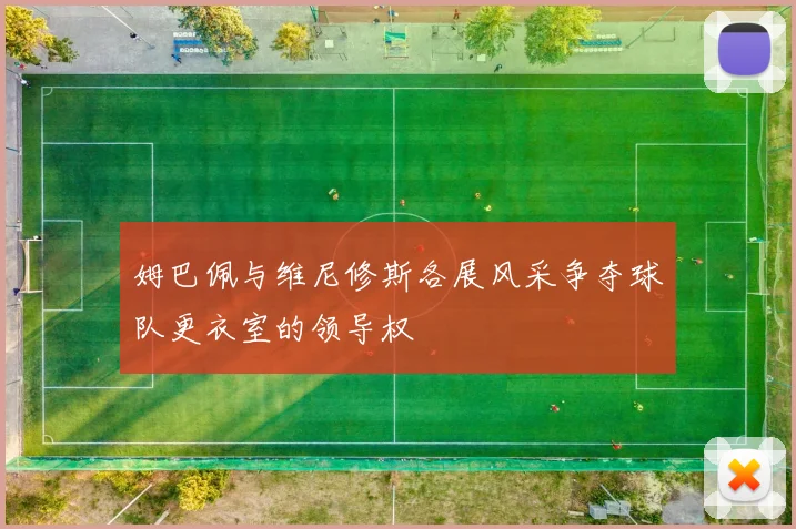 姆巴佩与维尼修斯各展风采争夺球队更衣室的领导权