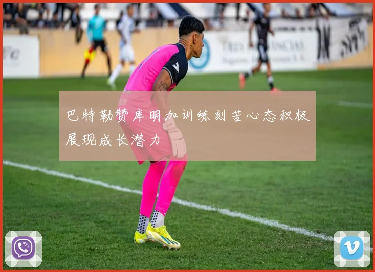 巴特勒赞库明加训练刻苦心态积极展现成长潜力