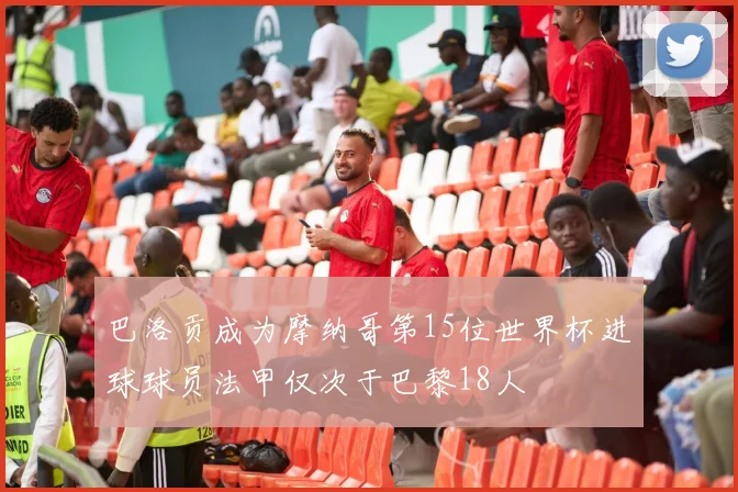 巴洛贡成为摩纳哥第15位世界杯进球球员法甲仅次于巴黎18人