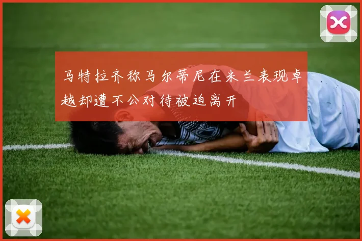 马特拉齐称马尔蒂尼在米兰表现卓越却遭不公对待被迫离开