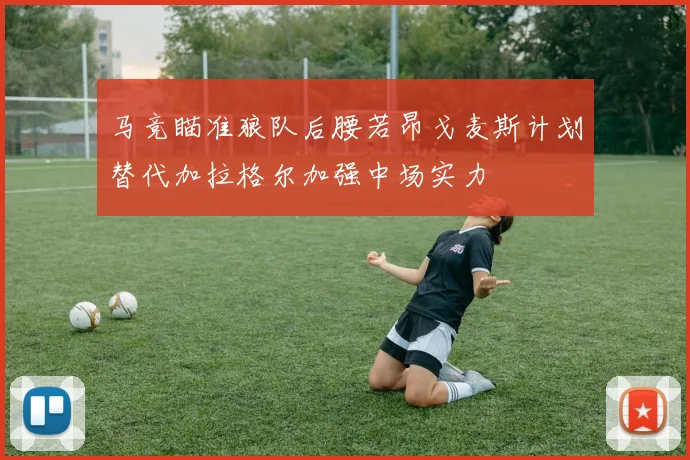 马竞瞄准狼队后腰若昂戈麦斯计划替代加拉格尔加强中场实力