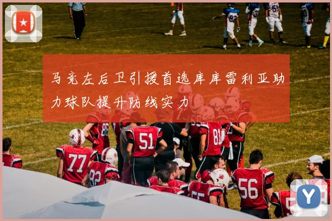 马竞左后卫引援首选库库雷利亚助力球队提升防线实力