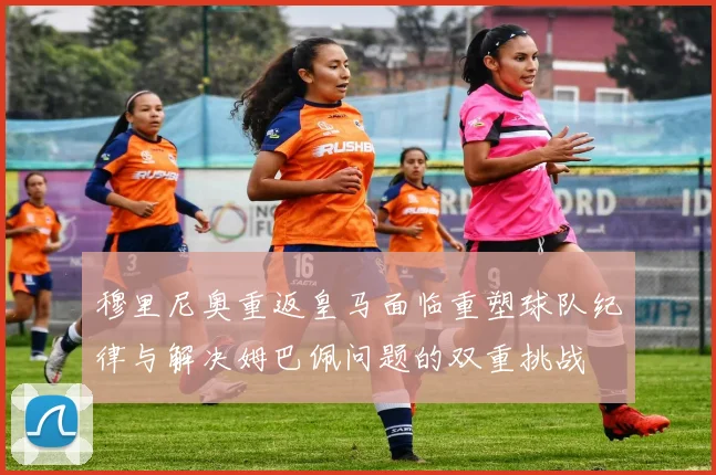 穆里尼奥重返皇马面临重塑球队纪律与解决姆巴佩问题的双重挑战