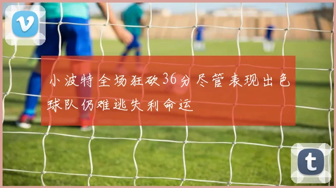 小波特全场狂砍36分尽管表现出色球队仍难逃失利命运