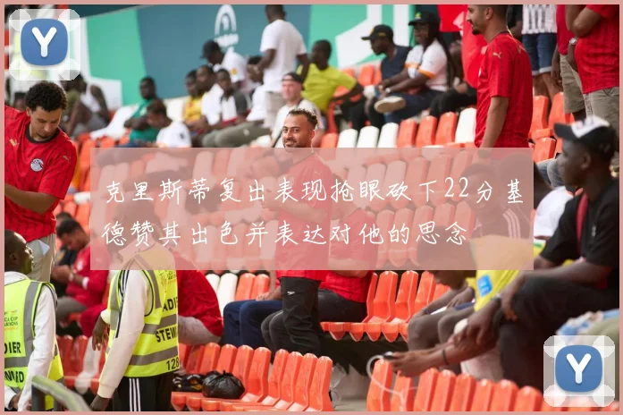 克里斯蒂复出表现抢眼砍下22分基德赞其出色并表达对他的思念