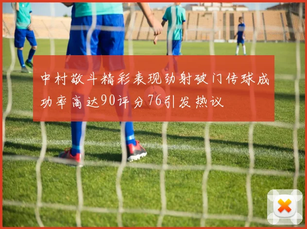 中村敬斗精彩表现劲射破门传球成功率高达90评分76引发热议