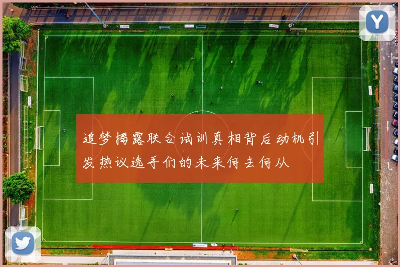 追梦揭露联合试训真相背后动机引发热议选手们的未来何去何从