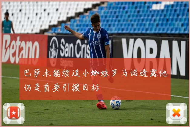 巴萨未能续追小蜘蛛罗马诺透露他仍是首要引援目标