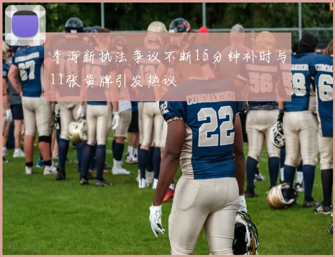 李海新执法争议不断15分钟补时与11张黄牌引发热议