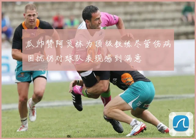 瓜帅赞阿莫林为顶级教练尽管伤病困扰仍对球队表现感到满意